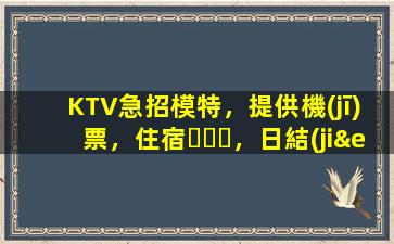KTV急招模特，提供機(jī)票，住宿，日結(jié)
